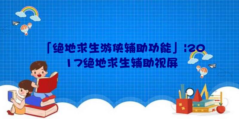 「绝地求生游侠辅助功能」|2017绝地求生辅助视屏